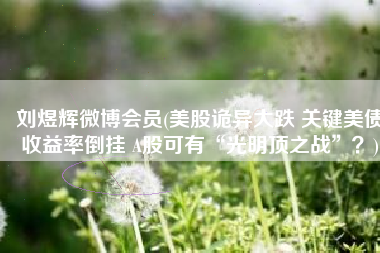 刘煜辉微博会员(美股诡异大跌 关键美债收益率倒挂 A股可有“光明顶之战”？)