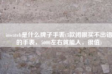 inwatch是什么牌子手表(3款闭眼买不出错的手表，5000左右就能入，很值)
