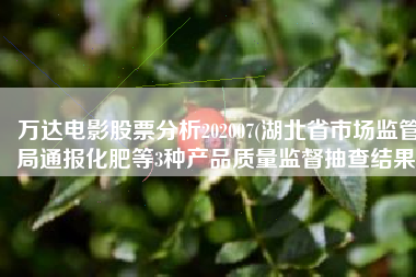 万达电影股票分析202007(湖北省市场监管局通报化肥等3种产品质量监督抽查结果)