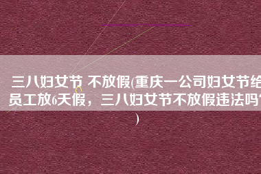 三八妇女节 不放假(重庆一公司妇女节给员工放6天假，三八妇女节不放假违法吗？)