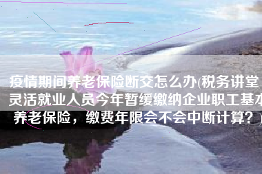 疫情期间养老保险断交怎么办(税务讲堂｜灵活就业人员今年暂缓缴纳企业职工基本养老保险，缴费年限会不会中断计算？)