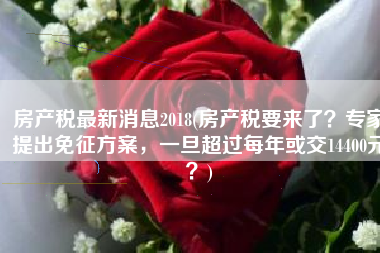 房产税最新消息2018(房产税要来了？专家提出免征方案，一旦超过每年或交14400元？)