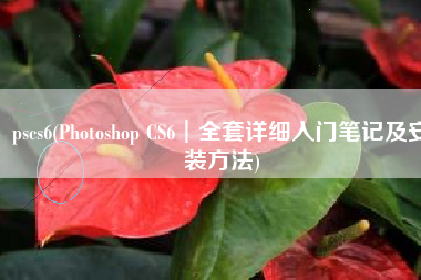 pscs6(Photoshop CS6︱全套详细入门笔记及安装方法)