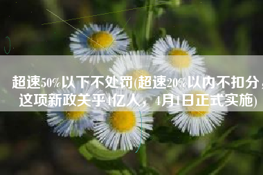 超速50%以下不处罚(超速20%以内不扣分，这项新政关乎4亿人，4月1日正式实施)