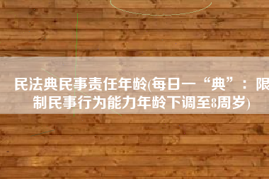 民法典民事责任年龄(每日一“典”：限制民事行为能力年龄下调至8周岁)
