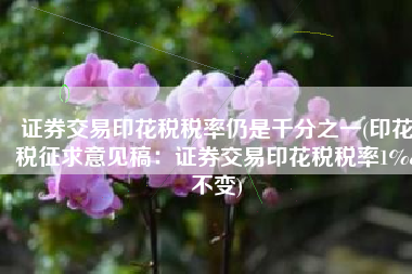 证券交易印花税税率仍是千分之一(印花税征求意见稿：证券交易印花税税率1‰不变)