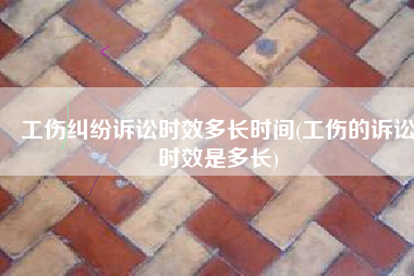 工伤纠纷诉讼时效多长时间(工伤的诉讼时效是多长)