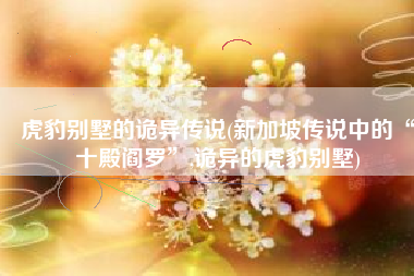 虎豹别墅的诡异传说(新加坡传说中的“十殿阎罗”,诡异的虎豹别墅)