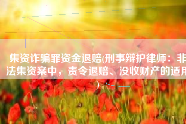 集资诈骗罪资金退赔(刑事辩护律师：非法集资案中，责令退赔、没收财产的适用)