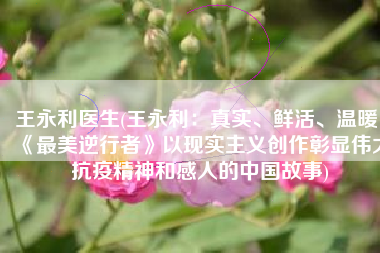 王永利医生(王永利：真实、鲜活、温暖，《最美逆行者》以现实主义创作彰显伟大抗疫精神和感人的中国故事)