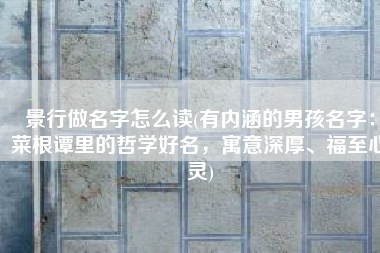 景行做名字怎么读(有内涵的男孩名字：菜根谭里的哲学好名，寓意深厚、福至心灵)