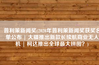 普利策新闻奖(2020年普利策新闻奖获奖名单公布 | 大疆推出新款长续航商业无人机 | 柯达推出全球最大拼图？)