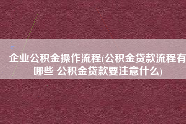 企业公积金操作流程(公积金贷款流程有哪些 公积金贷款要注意什么)
