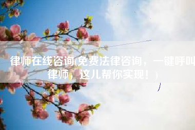 律师在线咨询(免费法律咨询，一键呼叫律师，这儿帮你实现！)