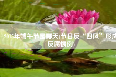2015年端午节是哪天(节日反“四风”形成反腐惯例)