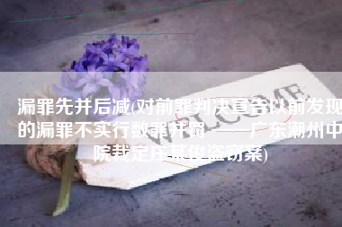 漏罪先并后减(对前罪判决宣告以前发现的漏罪不实行数罪并罚 ——广东潮州中院裁定庄某俊盗窃案)