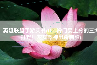英雄联盟手游艾翁(11.24冷门易上分的三大打野！龙女翠神出奇制胜)