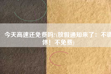 今天高速还免费吗?(放假通知来了：不调休！不免费)