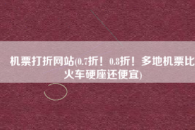 机票打折网站(0.7折！0.8折！多地机票比火车硬座还便宜)