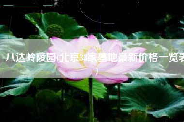 八达岭陵园(北京33家墓地最新价格一览表)