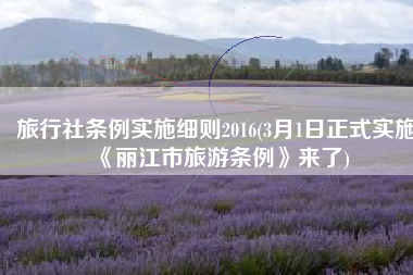 旅行社条例实施细则2016(3月1日正式实施《丽江市旅游条例》来了)