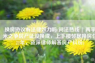 换房协议有法律效力吗(问法热线 | 两平米之争房产证没换成，上下楼邻居换房住22年，资深律师解答房产纠纷)