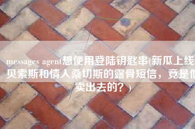 messages agent想使用登陆钥匙串(新瓜上线：贝索斯和情人桑切斯的露骨短信，竟是他卖出去的？)