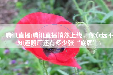 腾讯直播(腾讯直播悄然上线，你永远不知道鹅厂还有多少张“底牌”)