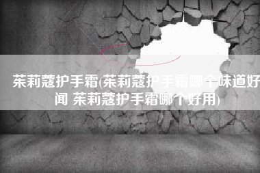 茱莉蔻护手霜(茱莉蔻护手霜哪个味道好闻 茱莉蔻护手霜哪个好用)