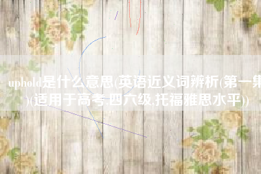 uphold是什么意思(英语近义词辨析(第一集)(适用于高考,四六级,托福雅思水平))