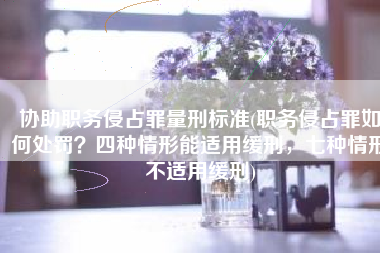 协助职务侵占罪量刑标准(职务侵占罪如何处罚？四种情形能适用缓刑，七种情形不适用缓刑)