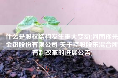什么是股权结构发生重大变动(河南豫光金铅股份有限公司 关于控股股东混合所有制改革的进展公告)