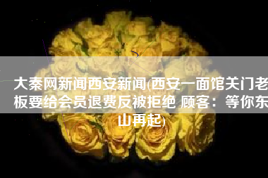 大秦网新闻西安新闻(西安一面馆关门老板要给会员退费反被拒绝 顾客：等你东山再起)