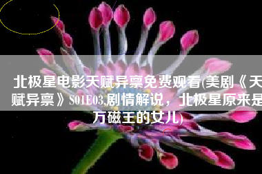 北极星电影天赋异禀免费观看(美剧《天赋异禀》S01E03,剧情解说，北极星原来是万磁王的女儿)