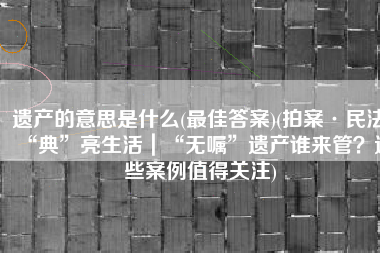 遗产的意思是什么(最佳答案)(拍案·民法“典”亮生活｜“无嘱”遗产谁来管？这些案例值得关注)