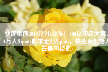 快鹿集团2019兑付(突发！400亿超级大案、4万人"血本无归"，快鹿系创始人在美国被抓)