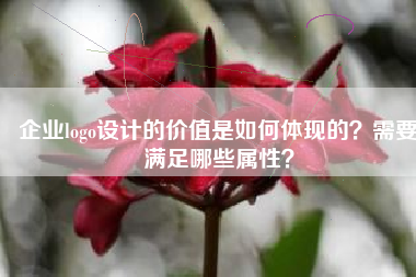 企业logo设计的价值是如何体现的？需要满足哪些属性？