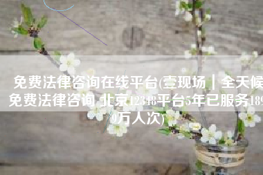 免费法律咨询在线平台(壹现场｜全天候免费法律咨询 北京12348平台5年已服务189.9万人次)