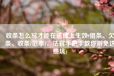 收条怎么写才能在法律上生效(借条、欠条、收条(范本)，法官手把手教你避免这些坑)