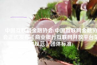 中国互联网金融协会(中国互联网金融协会正式发布《商业银行互联网开放平台架构规范》团体标准)
