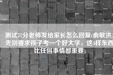 测试77分老师发给家长怎么回复(俞敏洪：先别要求孩子考一个好大学，这4样东西比任何事情都重要)