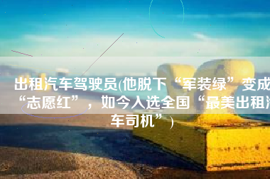 出租汽车驾驶员(他脱下“军装绿”变成“志愿红”，如今入选全国“最美出租汽车司机”)