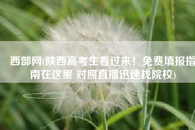 西部网(陕西高考生看过来！免费填报指南在这里 对照直播迅速找院校)