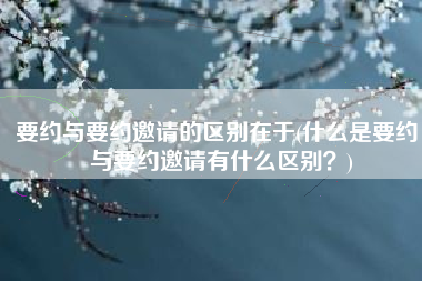 要约与要约邀请的区别在于(什么是要约，与要约邀请有什么区别？)