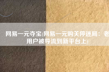 网易一元夺宝(网易一元购关停迷局：老用户被导流到新平台上)