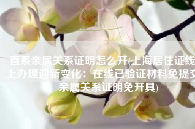 直系亲属关系证明怎么开(上海居住证线上办理迎新变化：在线已验证材料免提交，亲属关系证明免开具)