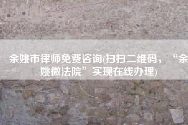 余姚市律师免费咨询(扫扫二维码，“余姚微法院”实现在线办理)