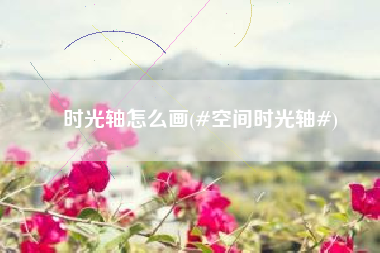 时光轴怎么画(#空间时光轴#)