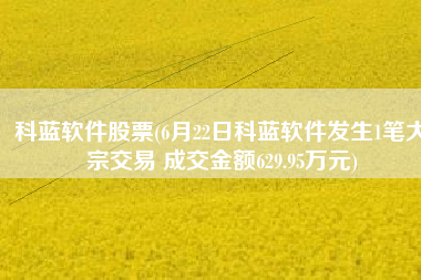 科蓝软件股票(6月22日科蓝软件发生1笔大宗交易 成交金额629.95万元)
