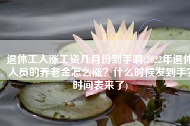 退休工人涨工资几月份到手啊(2022年退休人员的养老金怎么涨？什么时候发到手？时间表来了)